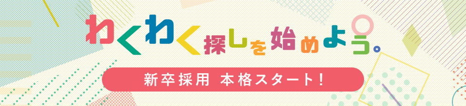 わくわく探しを始めよう。新卒採用 本格スタート！